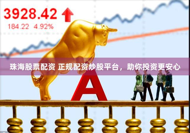 珠海股票配资 正规配资炒股平台，助你投资更安心