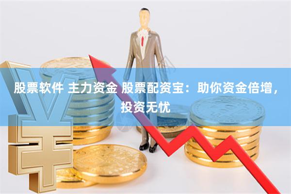 股票软件 主力资金 股票配资宝：助你资金倍增，投资无忧