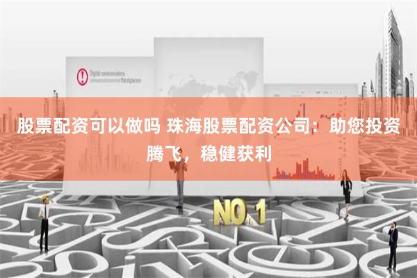 股票配资可以做吗 珠海股票配资公司：助您投资腾飞，稳健获利