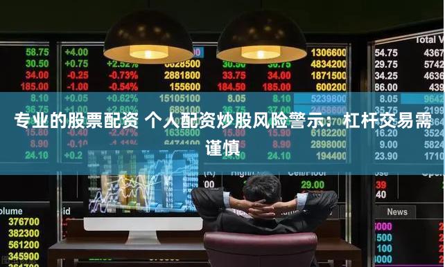 专业的股票配资 个人配资炒股风险警示：杠杆交易需谨慎