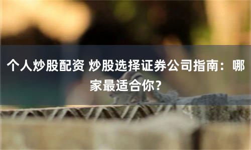 个人炒股配资 炒股选择证券公司指南：哪家最适合你？