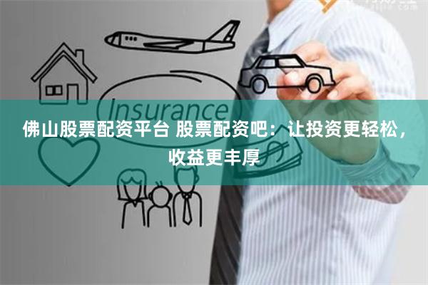 佛山股票配资平台 股票配资吧：让投资更轻松，收益更丰厚