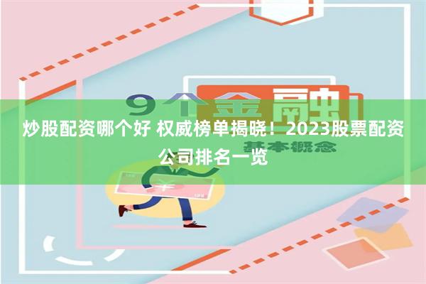 炒股配资哪个好 权威榜单揭晓！2023股票配资公司排名一览