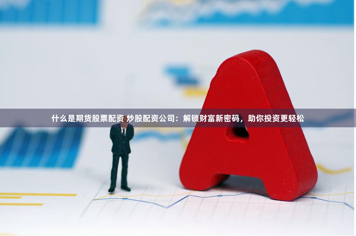 什么是期货股票配资 炒股配资公司：解锁财富新密码，助你投资更轻松