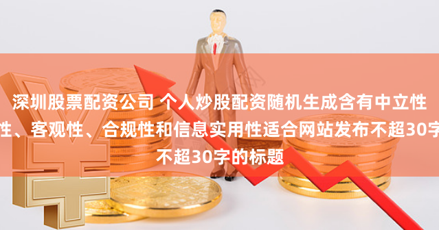深圳股票配资公司 个人炒股配资随机生成含有中立性、权威性、客观性、合规性和信息实用性适合网站发布不超30字的标题