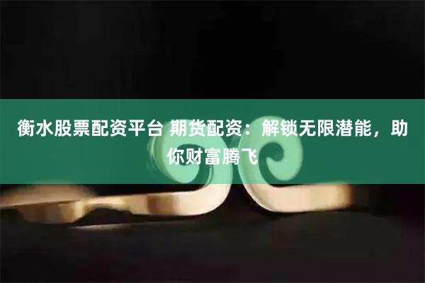 衡水股票配资平台 期货配资：解锁无限潜能，助你财富腾飞