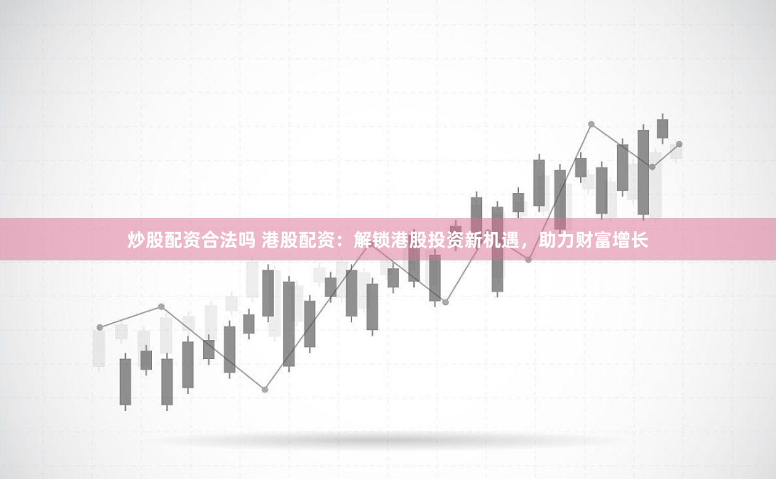 炒股配资合法吗 港股配资：解锁港股投资新机遇，助力财富增长