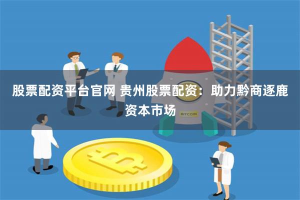 股票配资平台官网 贵州股票配资：助力黔商逐鹿资本市场
