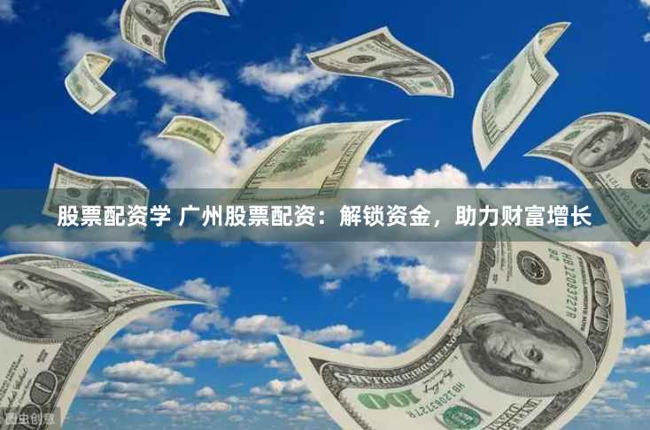 股票配资学 广州股票配资：解锁资金，助力财富增长