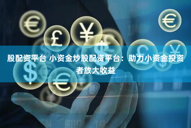股配资平台 小资金炒股配资平台：助力小资金投资者放大收益