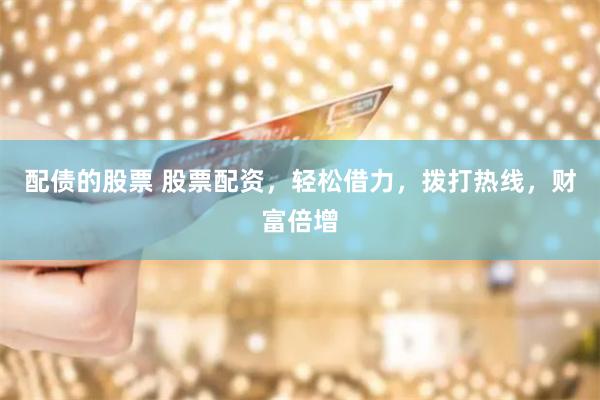 配债的股票 股票配资，轻松借力，拨打热线，财富倍增