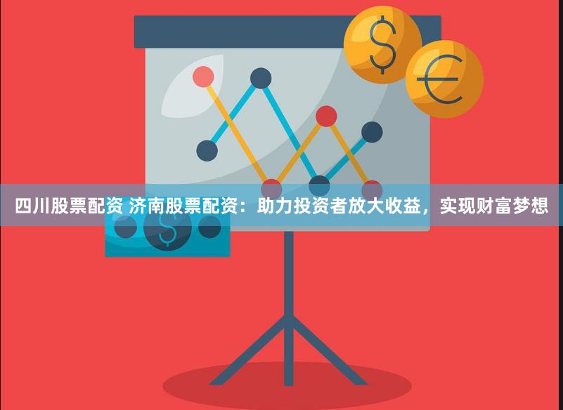四川股票配资 济南股票配资：助力投资者放大收益，实现财富梦想