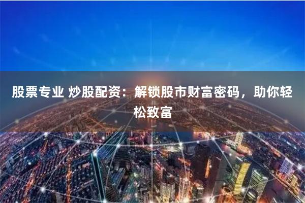 股票专业 炒股配资：解锁股市财富密码，助你轻松致富