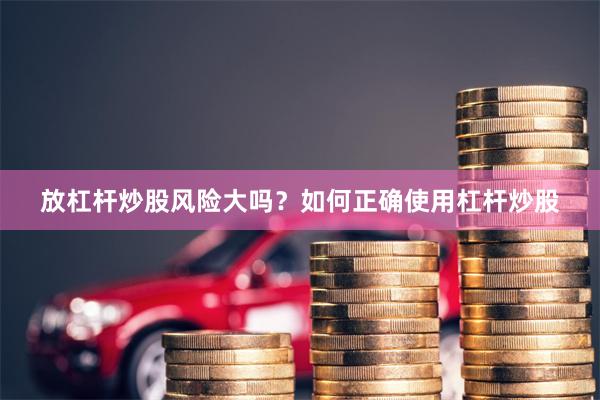 放杠杆炒股风险大吗？如何正确使用杠杆炒股