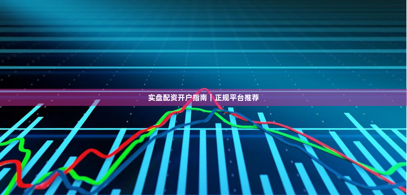 实盘配资开户指南｜正规平台推荐