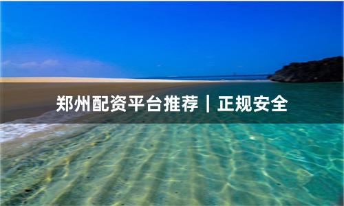 郑州配资平台推荐｜正规安全