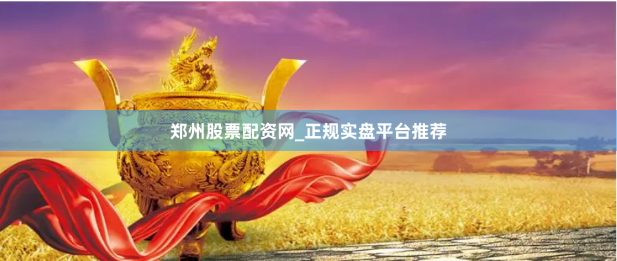 郑州股票配资网_正规实盘平台推荐