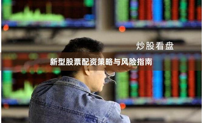 新型股票配资策略与风险指南