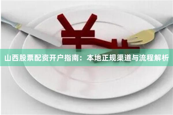 山西股票配资开户指南：本地正规渠道与流程解析