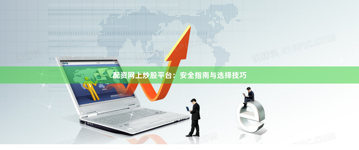 配资网上炒股平台：安全指南与选择技巧